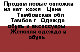 Продам новые сапожки из нат. кожи › Цена ­ 2 000 - Тамбовская обл., Тамбов г. Одежда, обувь и аксессуары » Женская одежда и обувь   